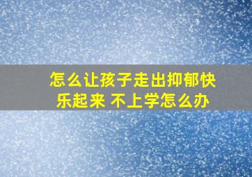 怎么让孩子走出抑郁快乐起来 不上学怎么办